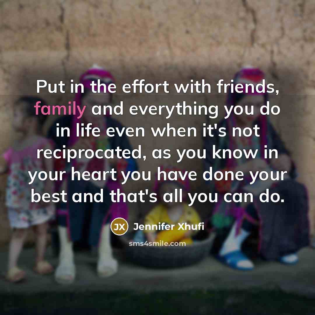 “Put in the effort with friends, family and everything you do in life even when it's not reciprocated, as you know in your heart you have done your best and that's all you can do.” quote by Jennifer Xhufi