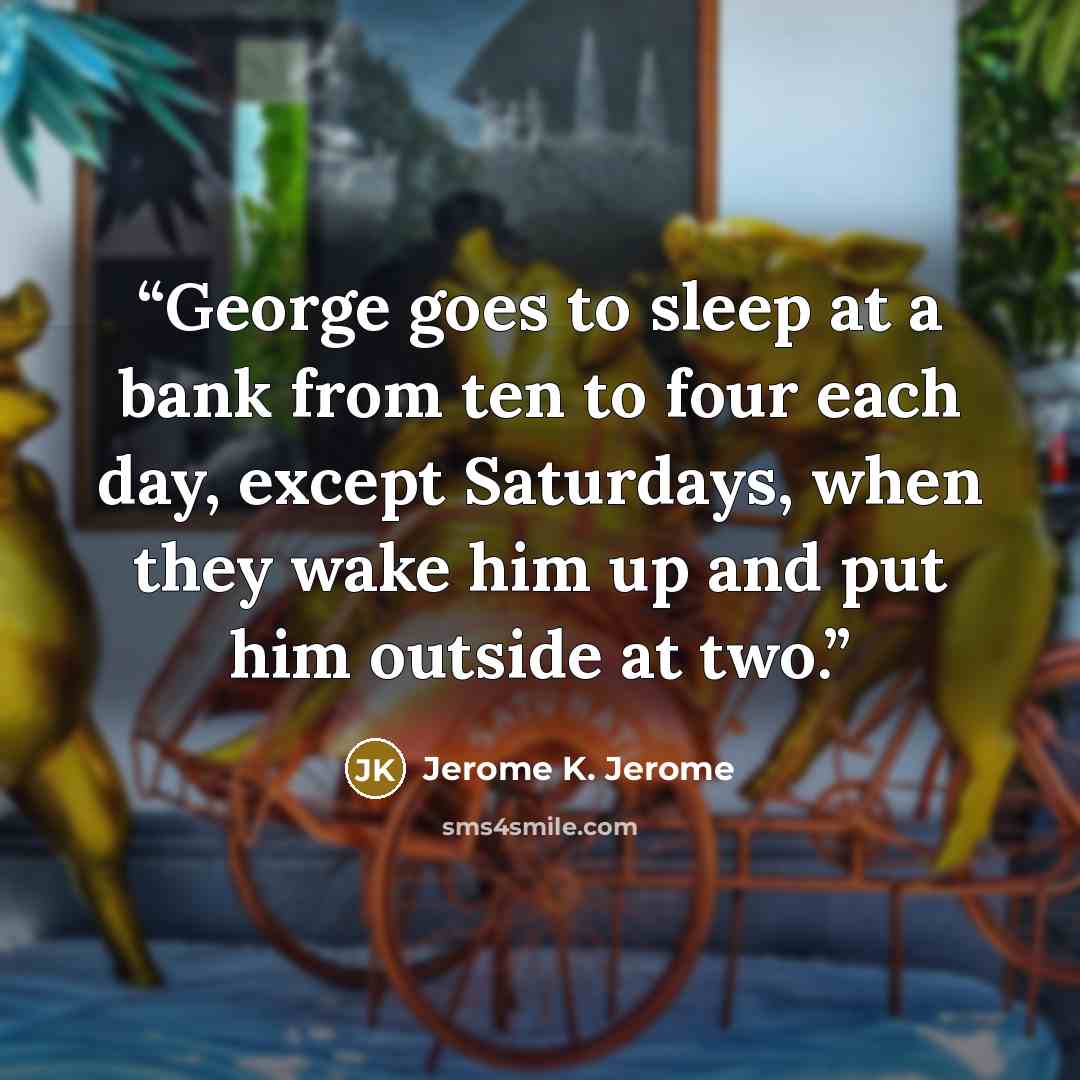“George goes to sleep at a bank from ten to four each day, except Saturdays, when they wake him up and put him outside at two.” quote by Jerome K. Jerome