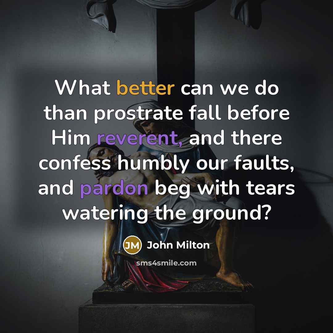 “What better can we do than prostrate fall before Him reverent, and there confess humbly our faults, and pardon beg with tears watering the ground?” quote by John Milton
