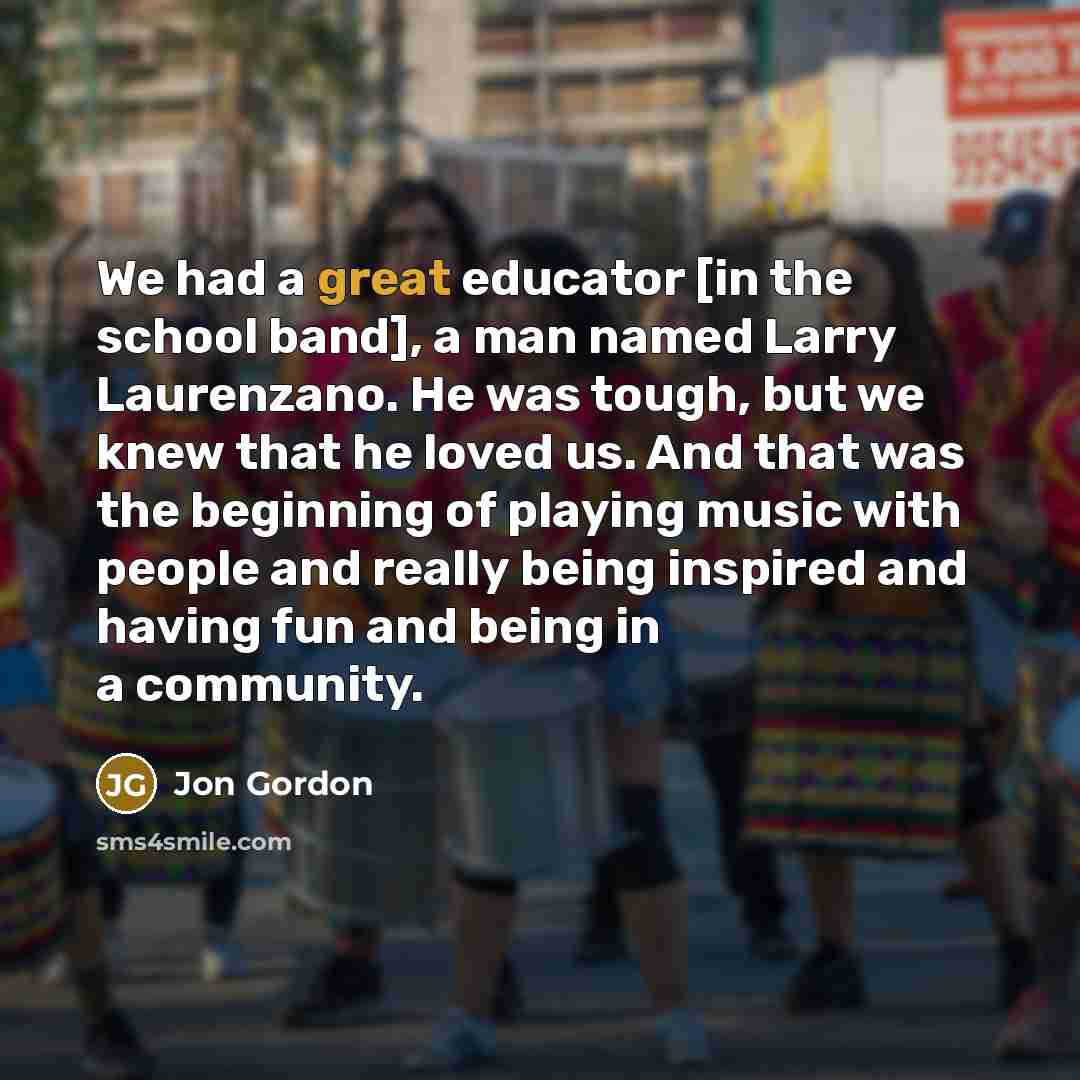 “We had a great educator [in the school band], a…” quote by Jon Gordon
