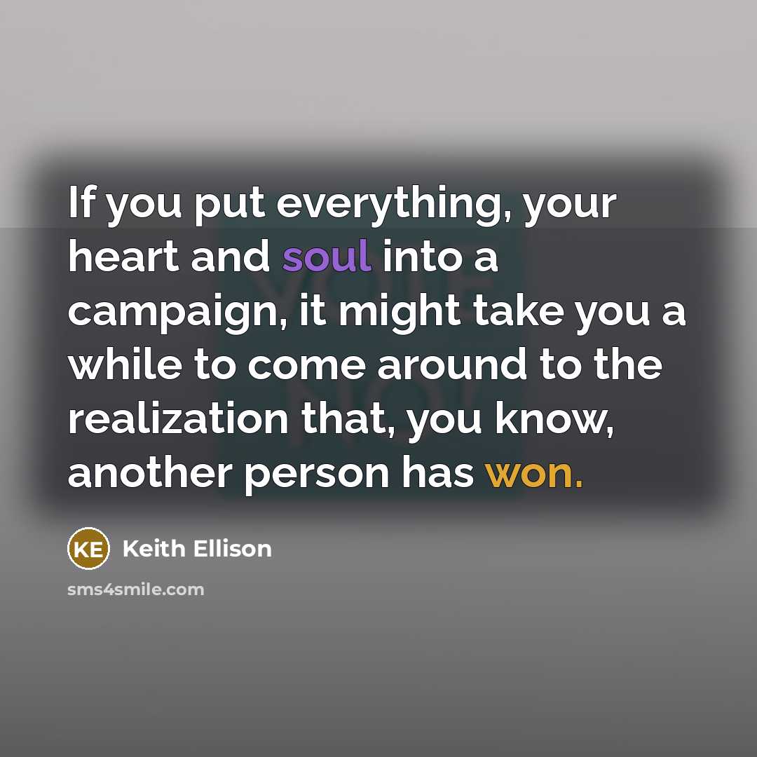 “If you put everything, your heart and soul into a campaign, it might take you a while to come around to the realization that, you know, another person has won.” quote by Keith Ellison