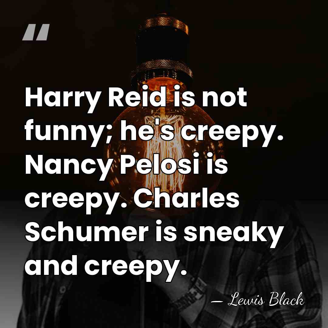 Harry Reid is not funny; he's creepy. Nancy Pelosi is creepy. Charles&hellip; - Lewis Black