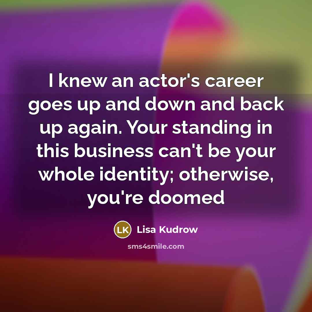 “I knew an actor's career goes up and down and…” quote by Lisa Kudrow