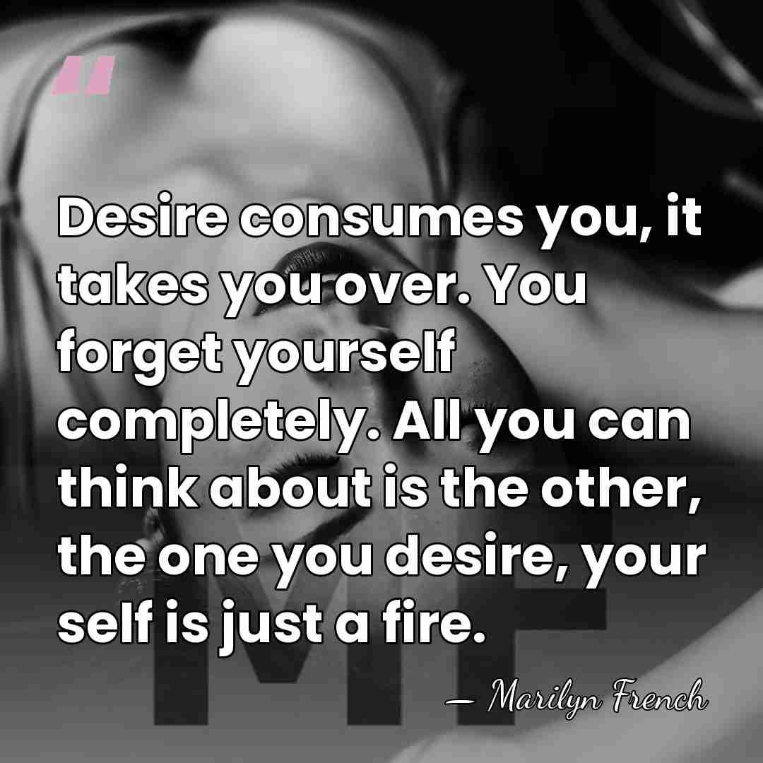 Desire consumes you, it takes you over. You forget yourself completely. All&hellip; - Marilyn French