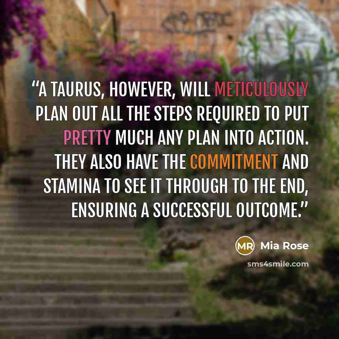 “A Taurus, however, will meticulously plan out all the steps required to put pretty much any plan into action. They also have the commitment and stamina to see it through to the end, ensuring a successful outcome.” quote by Mia Rose