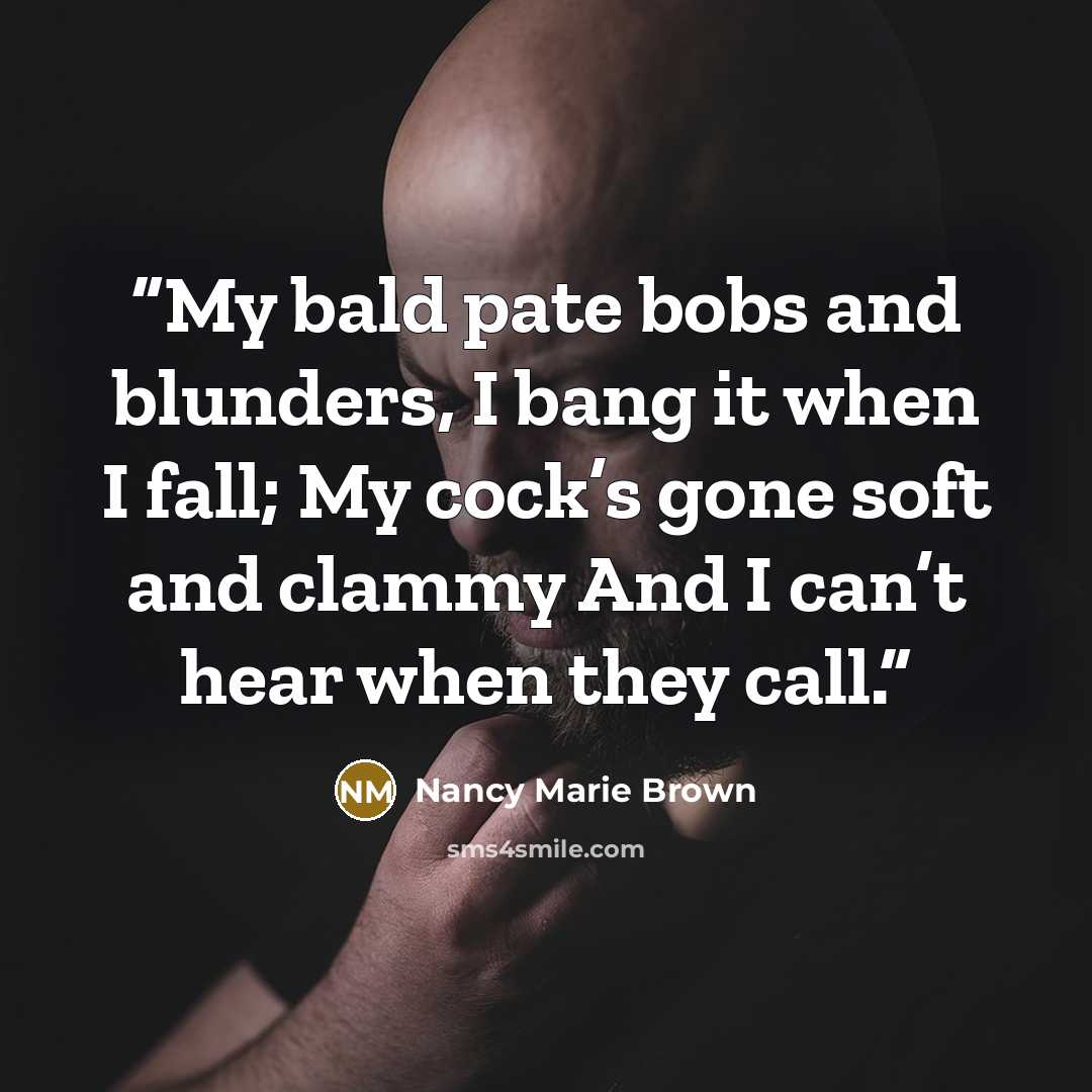 “My bald pate bobs and blunders, I bang it when I fall; My cock’s gone soft and clammy And I can’t hear when they call.” quote by Nancy Marie Brown
