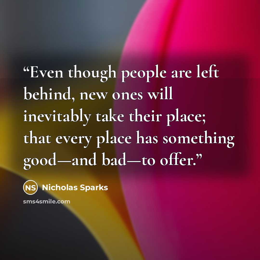 “Even though people are left behind, new ones will inevitably take their place; that every place has something good—and bad—to offer.” quote by Nicholas Sparks