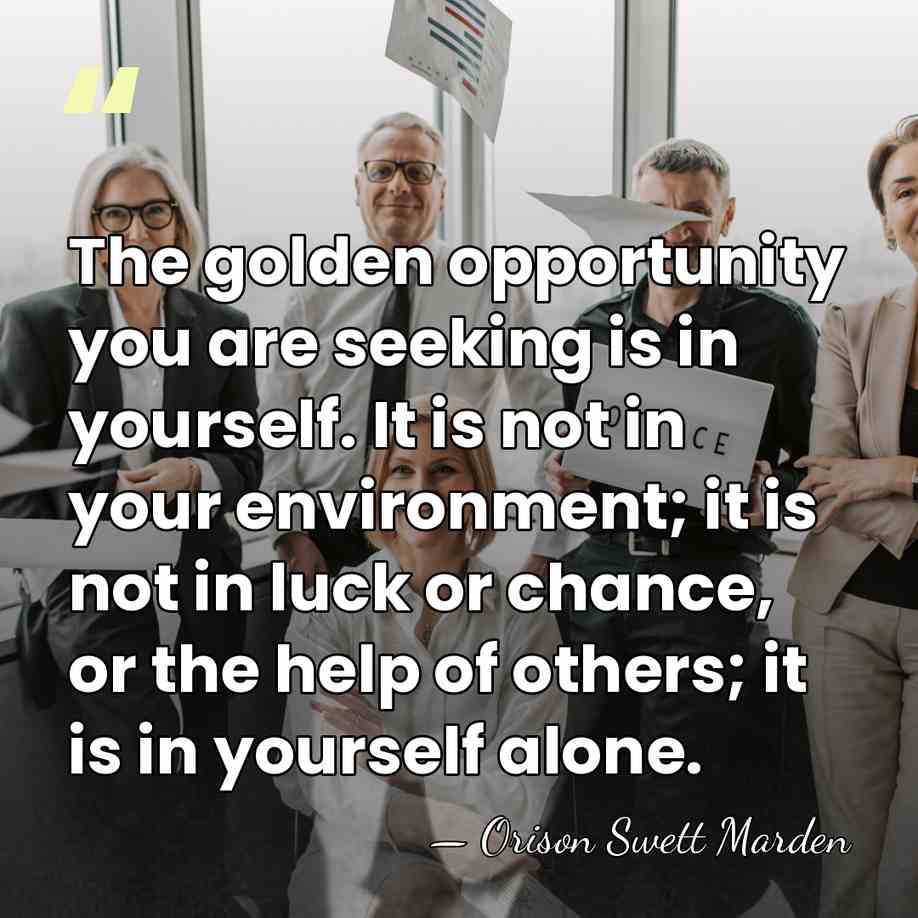 The golden opportunity you are seeking is in yourself. It is not&hellip; - Orison Swett Marden