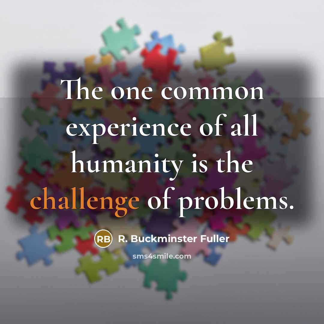 “The one common experience of all humanity is the challenge…” quote by R. Buckminster Fuller