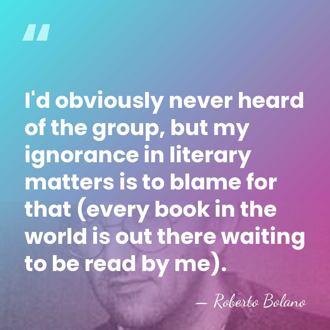 I'd obviously never heard of the group, but my ignorance in literary&hellip; - Roberto Bolano