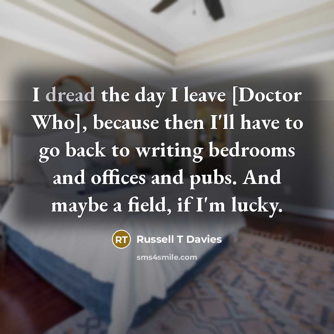 “I dread the day I leave [Doctor Who], because then…” quote by Russell T Davies