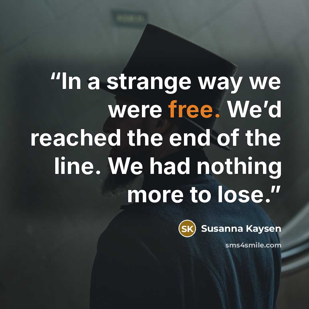 “In a strange way we were free. We’d reached the end of the line. We had nothing more to lose.” quote by Susanna Kaysen
