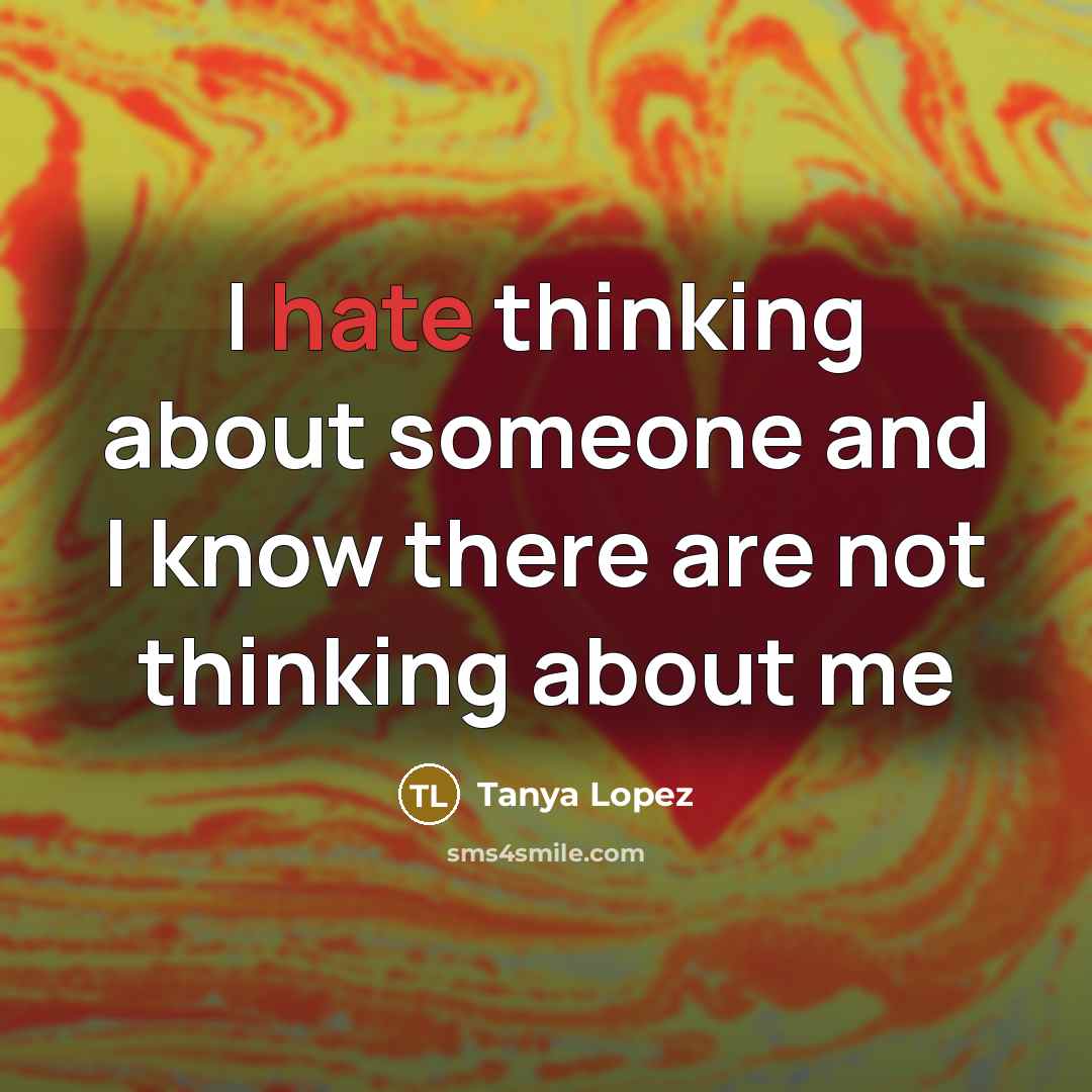 “I hate thinking about someone and I know there are not thinking about me” quote by Tanya Lopez