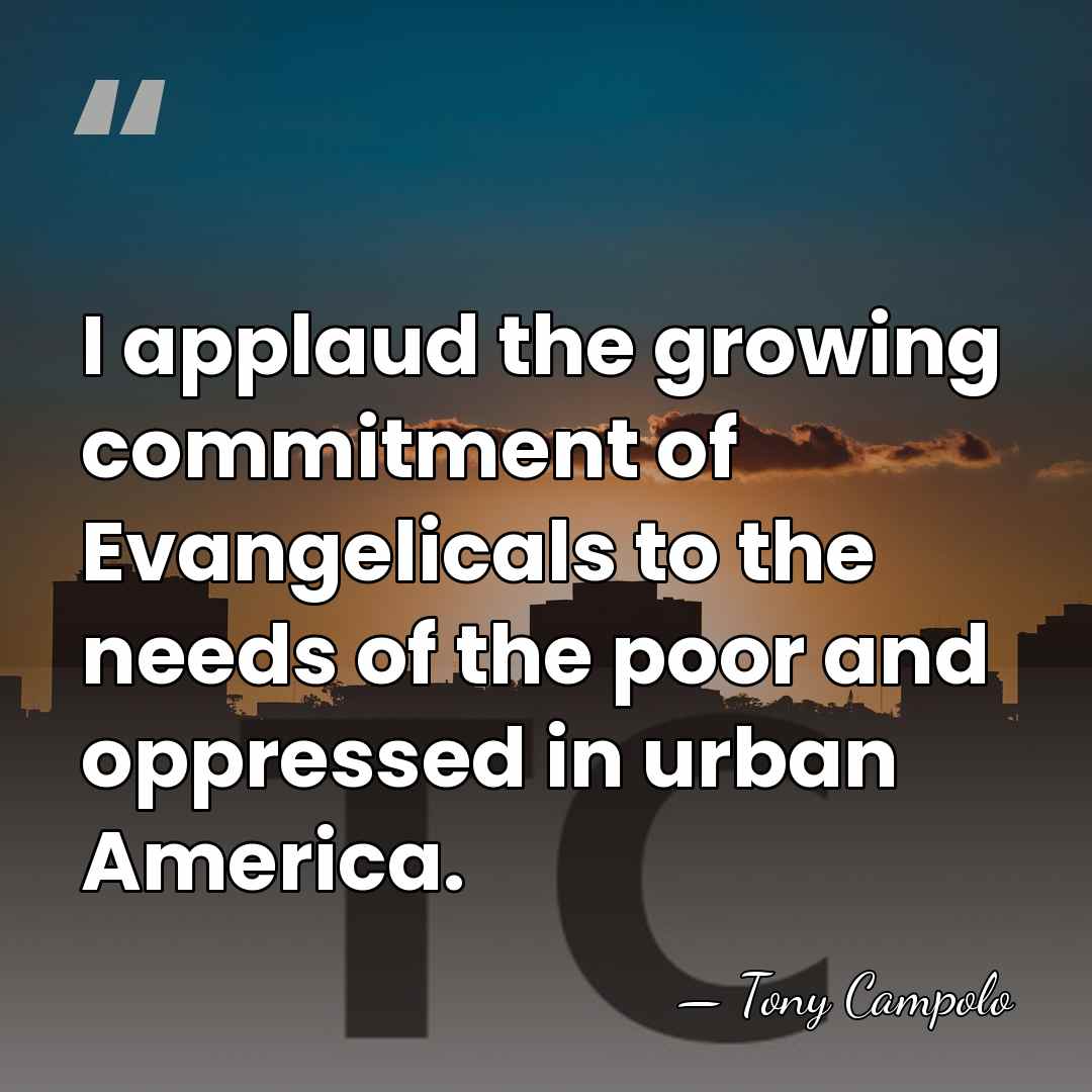 I applaud the growing commitment of Evangelicals to the needs of the&hellip; - Tony Campolo