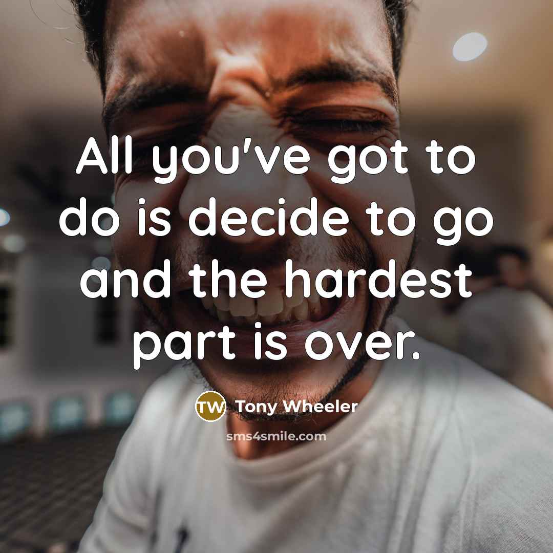 “All you've got to do is decide to go and the hardest part is over.” quote by Tony Wheeler