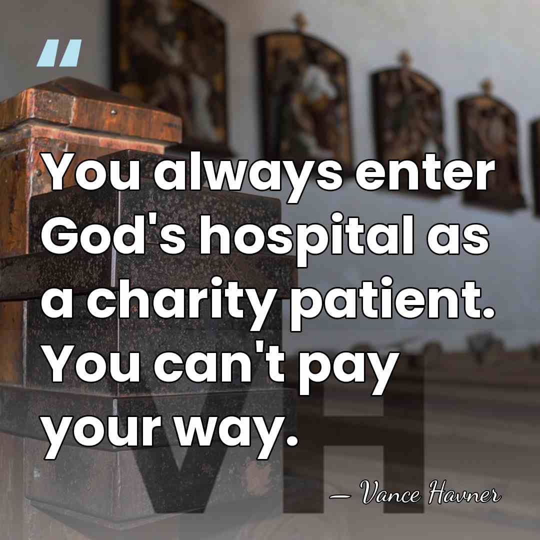You always enter God's hospital as a charity patient. You can't pay&hellip; - Vance Havner