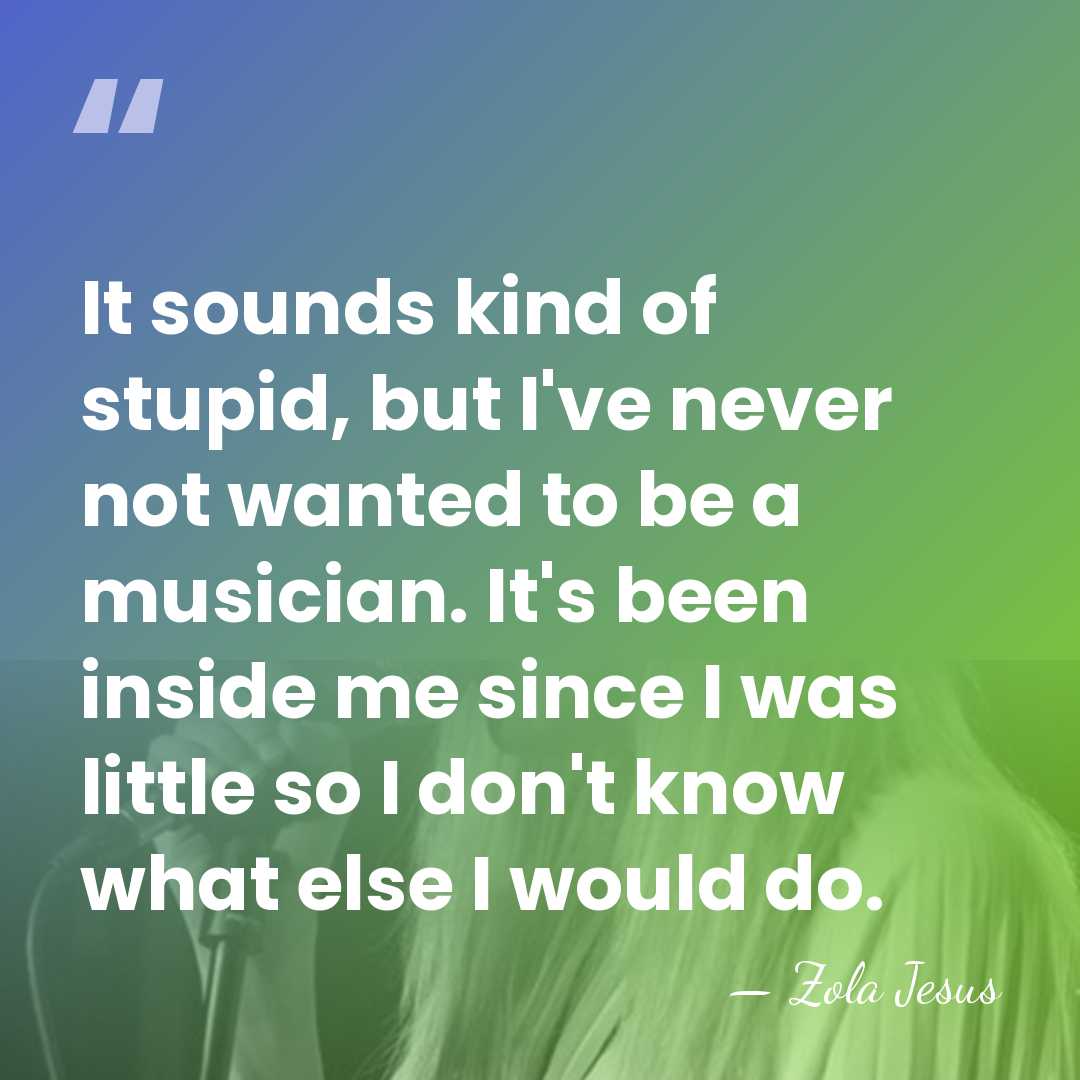 It sounds kind of stupid, but I've never not wanted to be&hellip; - Zola Jesus