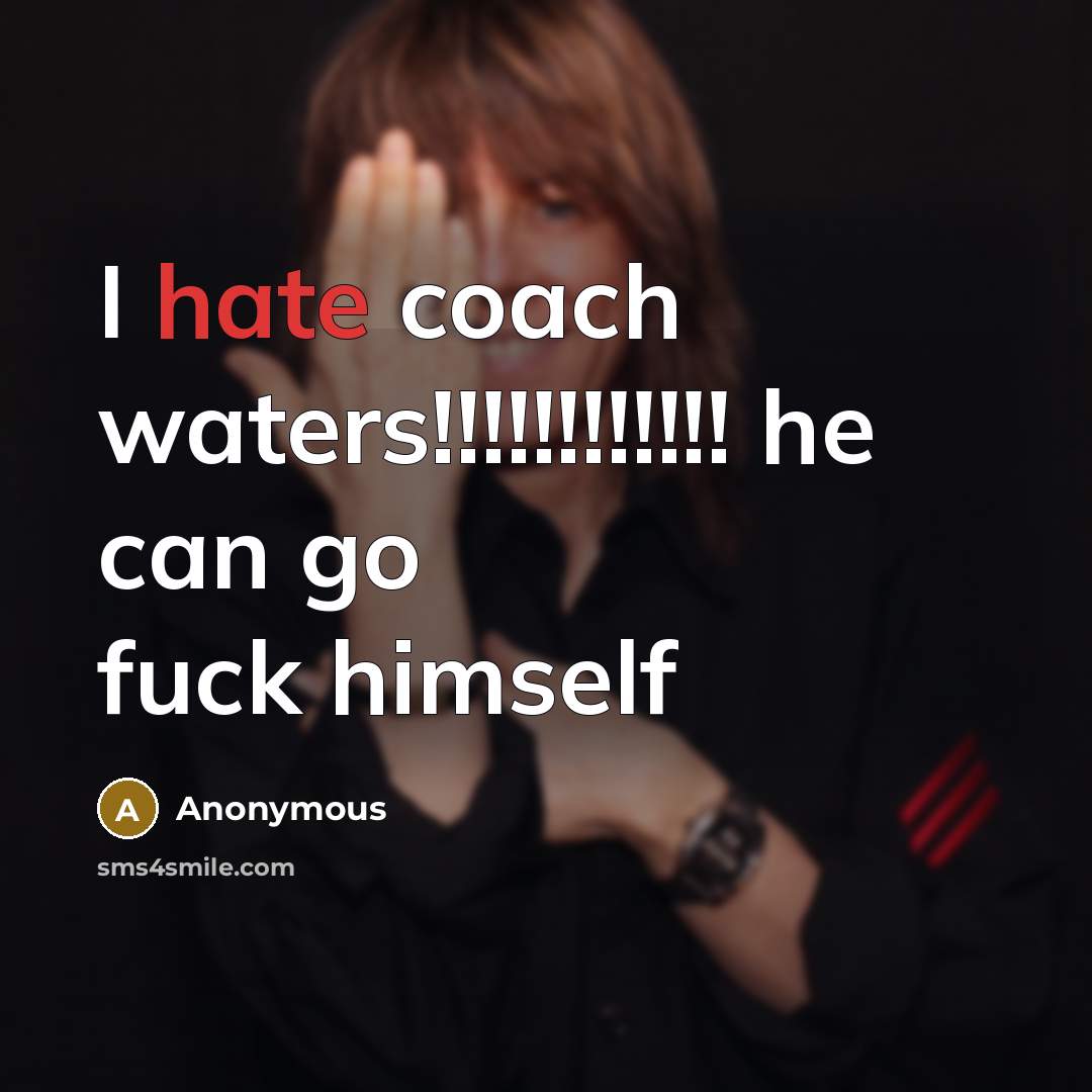 “I hate coach waters!!!!!!!!!!!! he can go fuck himself” quote by Anonymous