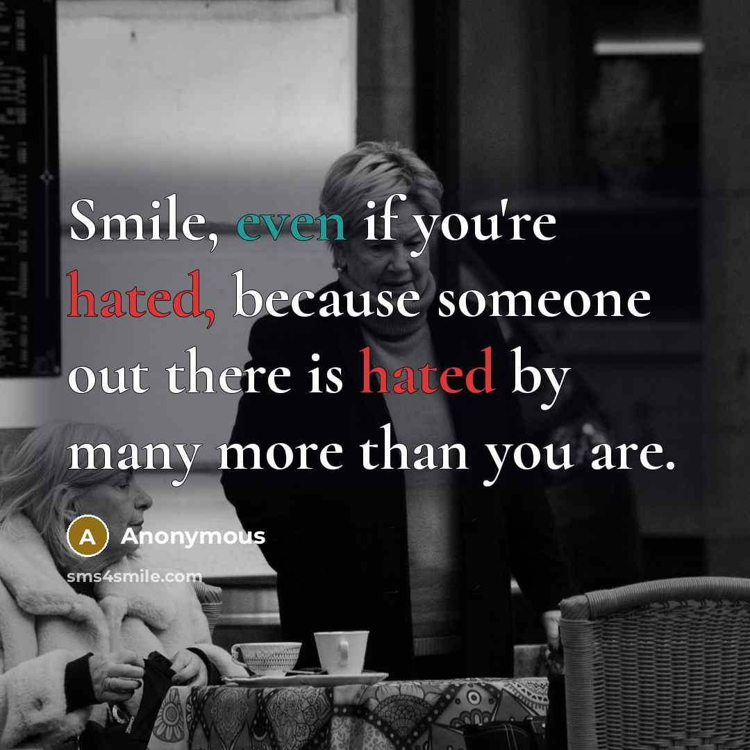 “Smile, even if you're hated, because someone out there is hated by many more than you are.” quote by Anonymous
