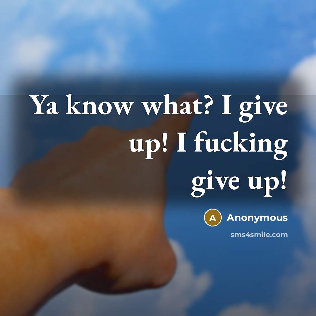 “Ya know what? I give up! I fucking give up!” quote by Anonymous