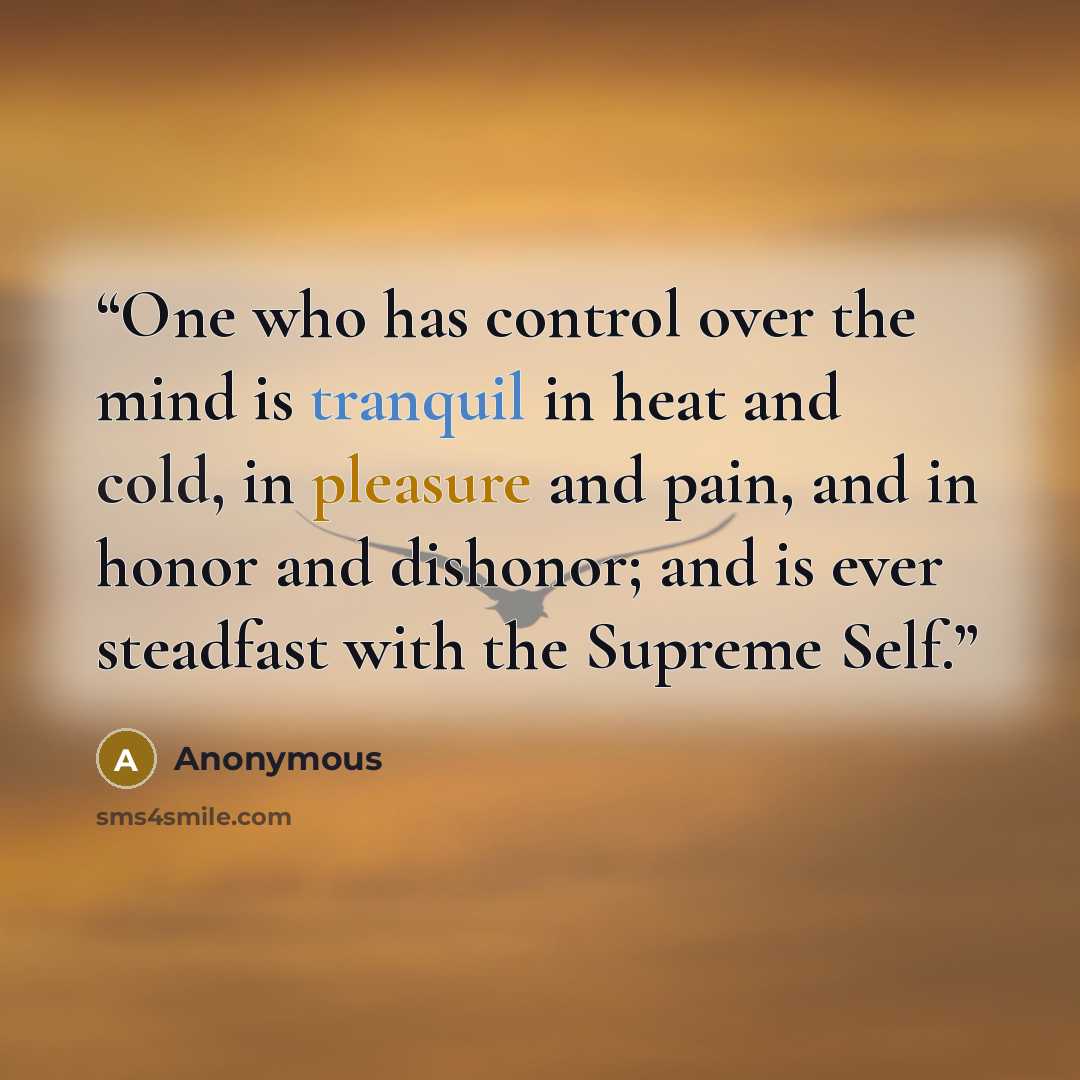 “One who has control over the mind is tranquil in heat and cold, in pleasure and pain, and in honor and dishonor; and is ever steadfast with the Supreme Self.” quote by Anonymous