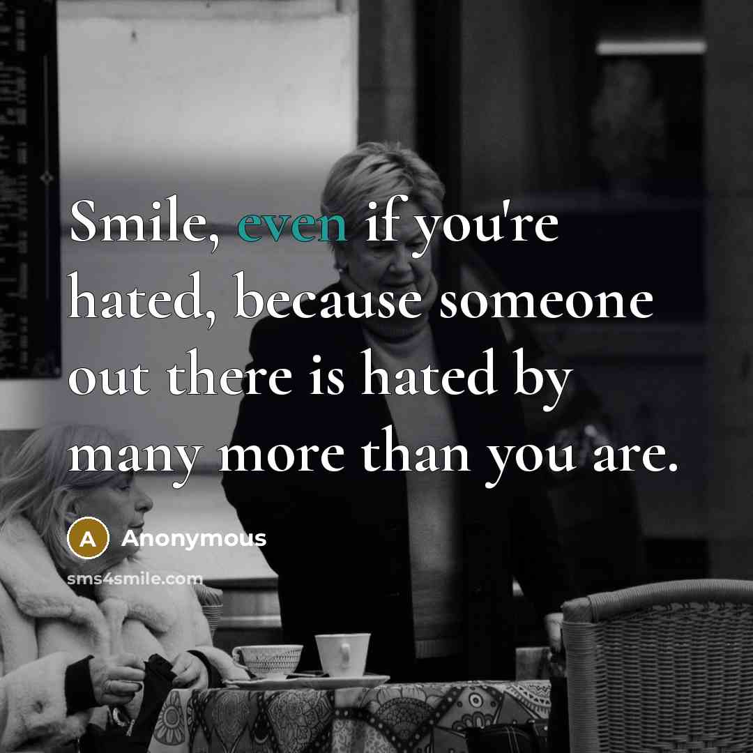 “Smile, even if you're hated, because someone out there is hated by many more than you are.” quote by Anonymous