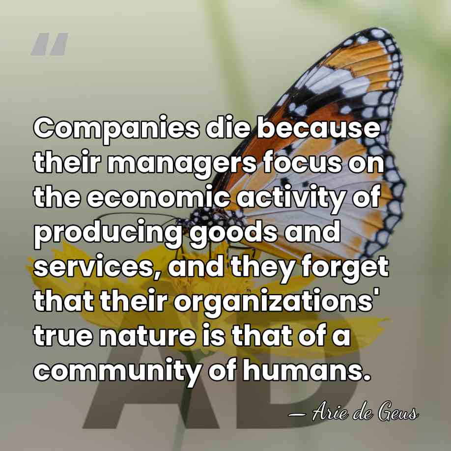 Companies die because their managers focus on the economic activity of producing&hellip; - Arie de Geus