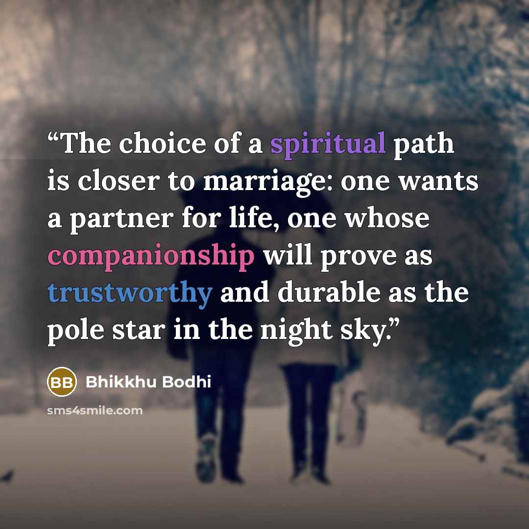 “The choice of a spiritual path is closer to marriage: one wants a partner for life, one whose companionship will prove as trustworthy and durable as the pole star in the night sky.” quote by Bhikkhu Bodhi