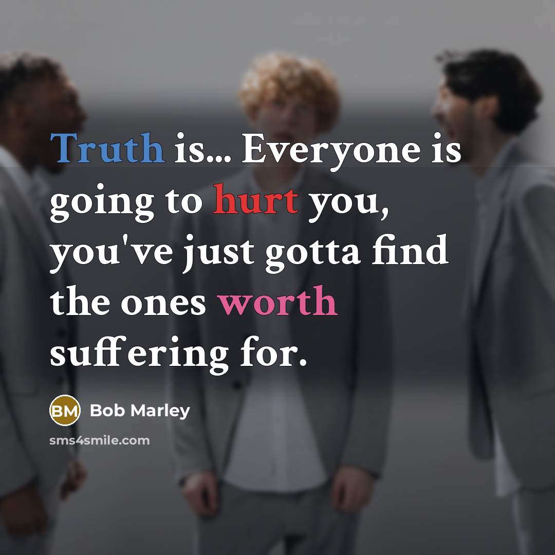 “Truth is... Everyone is going to hurt you, you've just gotta find the ones worth suffering for.” quote by Bob Marley