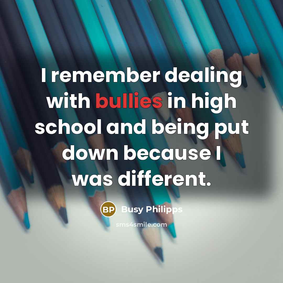 “I remember dealing with bullies in high school and being put down because I was different.” quote by Busy Philipps