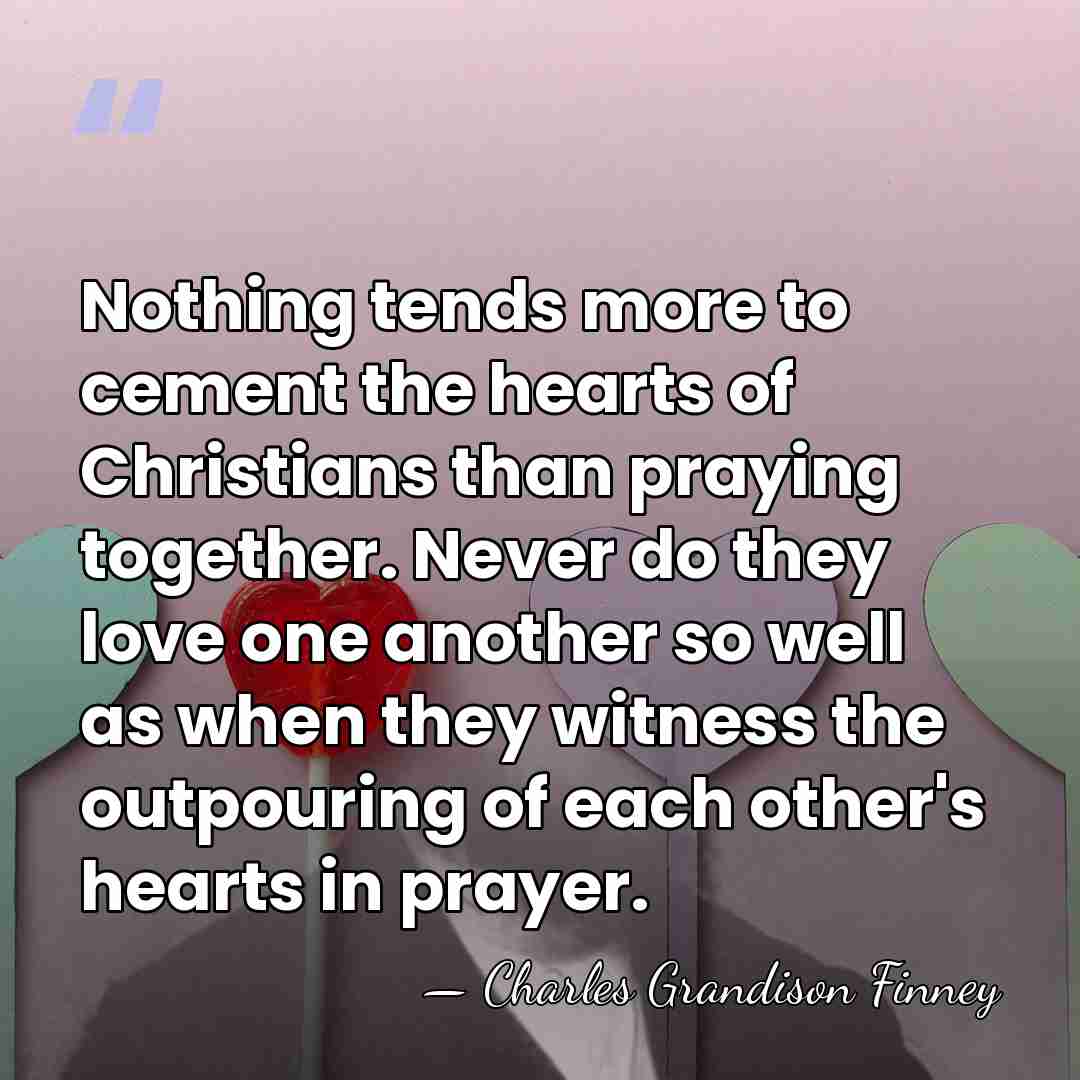 Nothing tends more to cement the hearts of Christians than praying together.&hellip; - Charles Grandison Finney