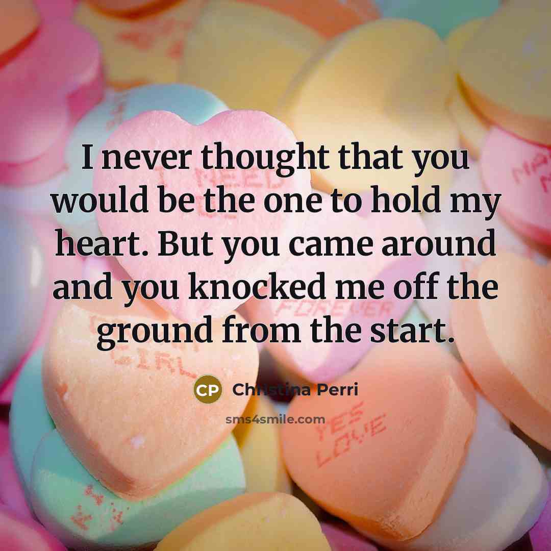 “I never thought that you would be the one to hold my heart. But you came around and you knocked me off the ground from the start.” quote by Christina Perri
