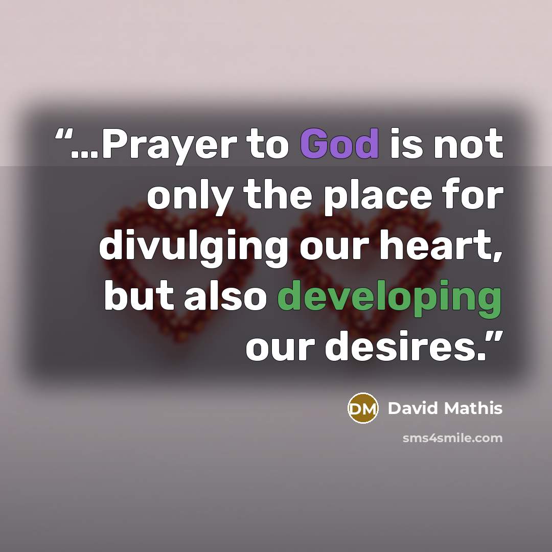 “…Prayer to God is not only the place for divulging our heart, but also developing our desires.” quote by David Mathis