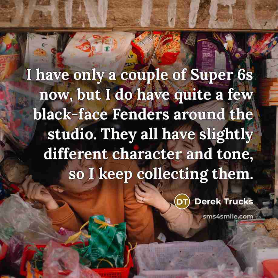 “I have only a couple of Super 6s now, but…” quote by Derek Trucks
