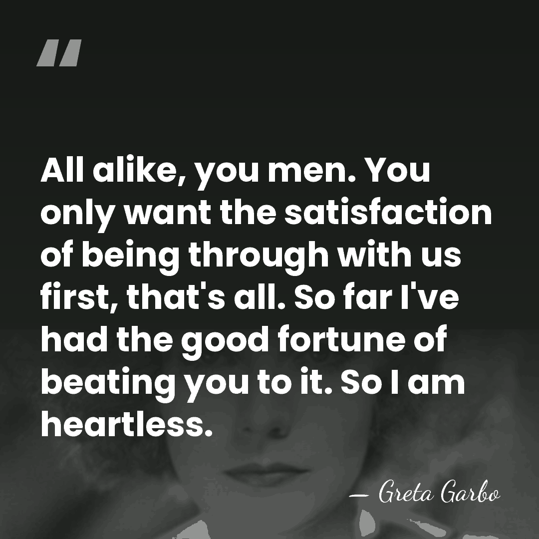 All alike, you men. You only want the satisfaction of being through&hellip; - Greta Garbo