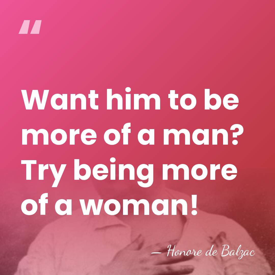 Want him to be more of a man? Try being more of&hellip; - Honore de Balzac