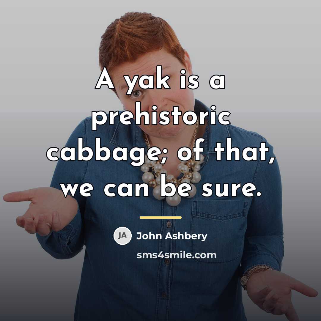 “A yak is a prehistoric cabbage; of that, we can…” quote by John Ashbery