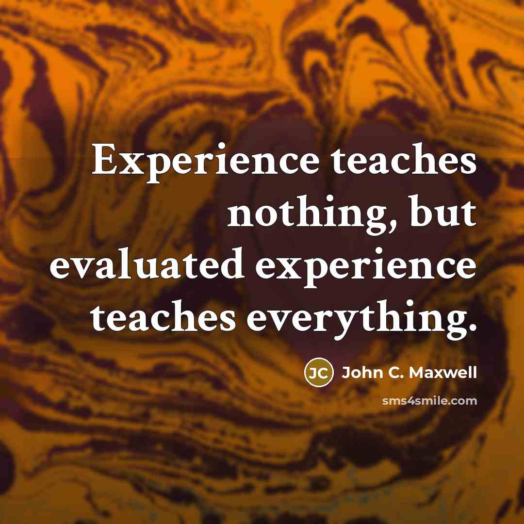 “Experience teaches nothing, but evaluated experience teaches everything.” quote by John C. Maxwell