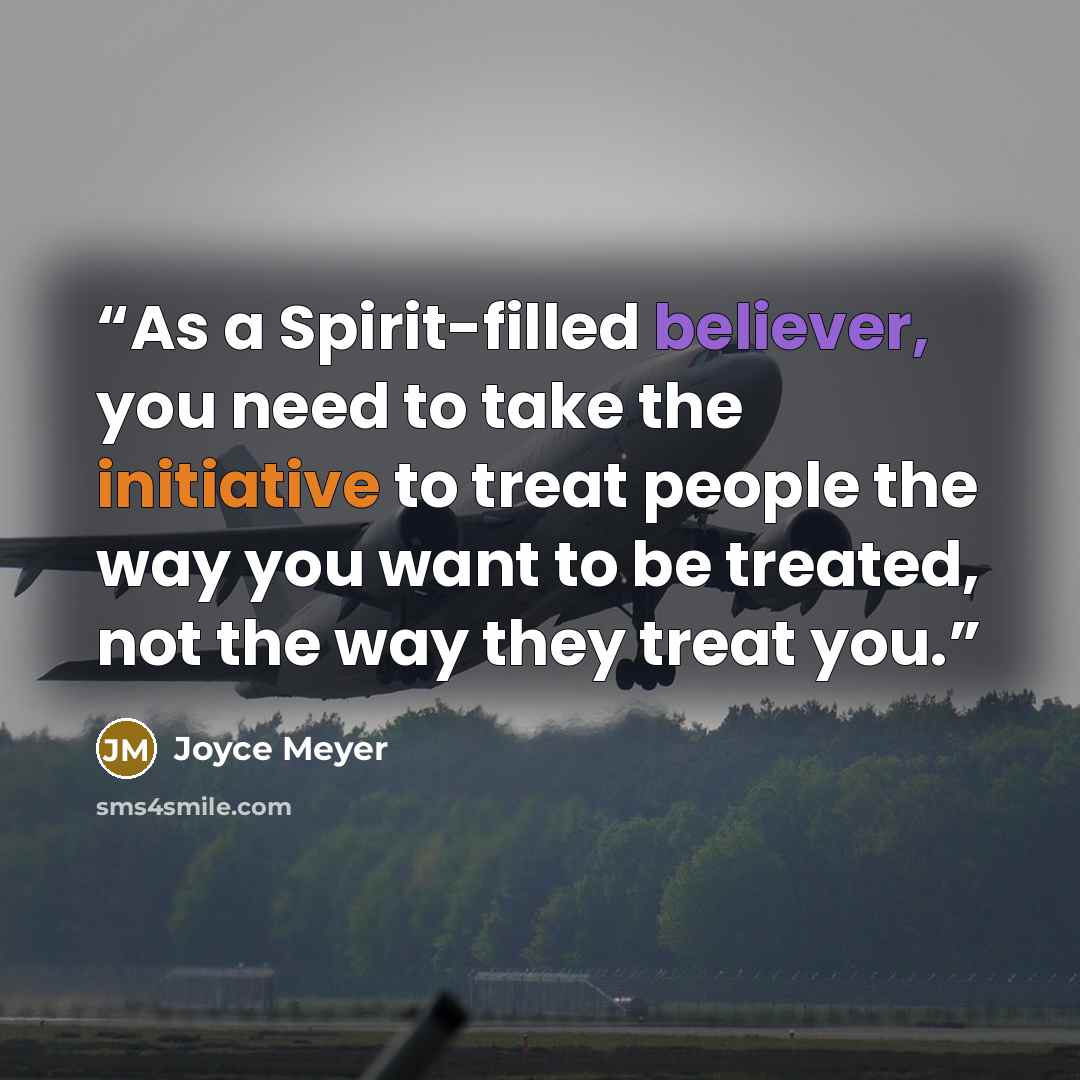 “As a Spirit-filled believer, you need to take the initiative to treat people the way you want to be treated, not the way they treat you.” quote by Joyce Meyer