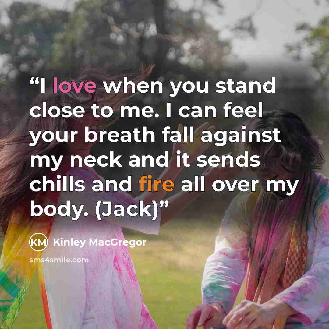 “I love when you stand close to me. I can feel your breath fall against my neck and it sends chills and fire all over my body. (Jack)” quote by Kinley MacGregor