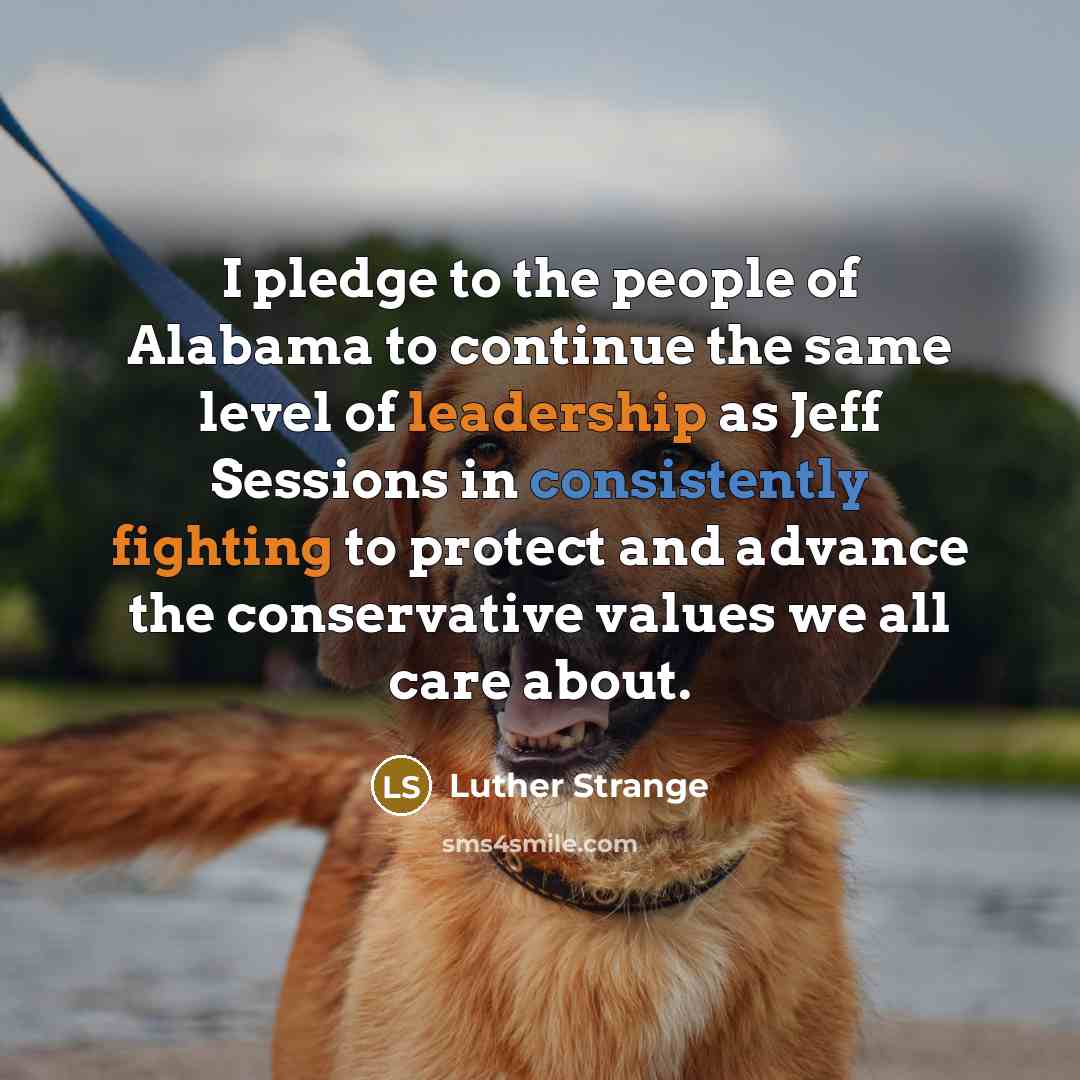 “I pledge to the people of Alabama to continue the same level of leadership as Jeff Sessions in consistently fighting to protect and advance the conservative values we all care about.” quote by Luther Strange