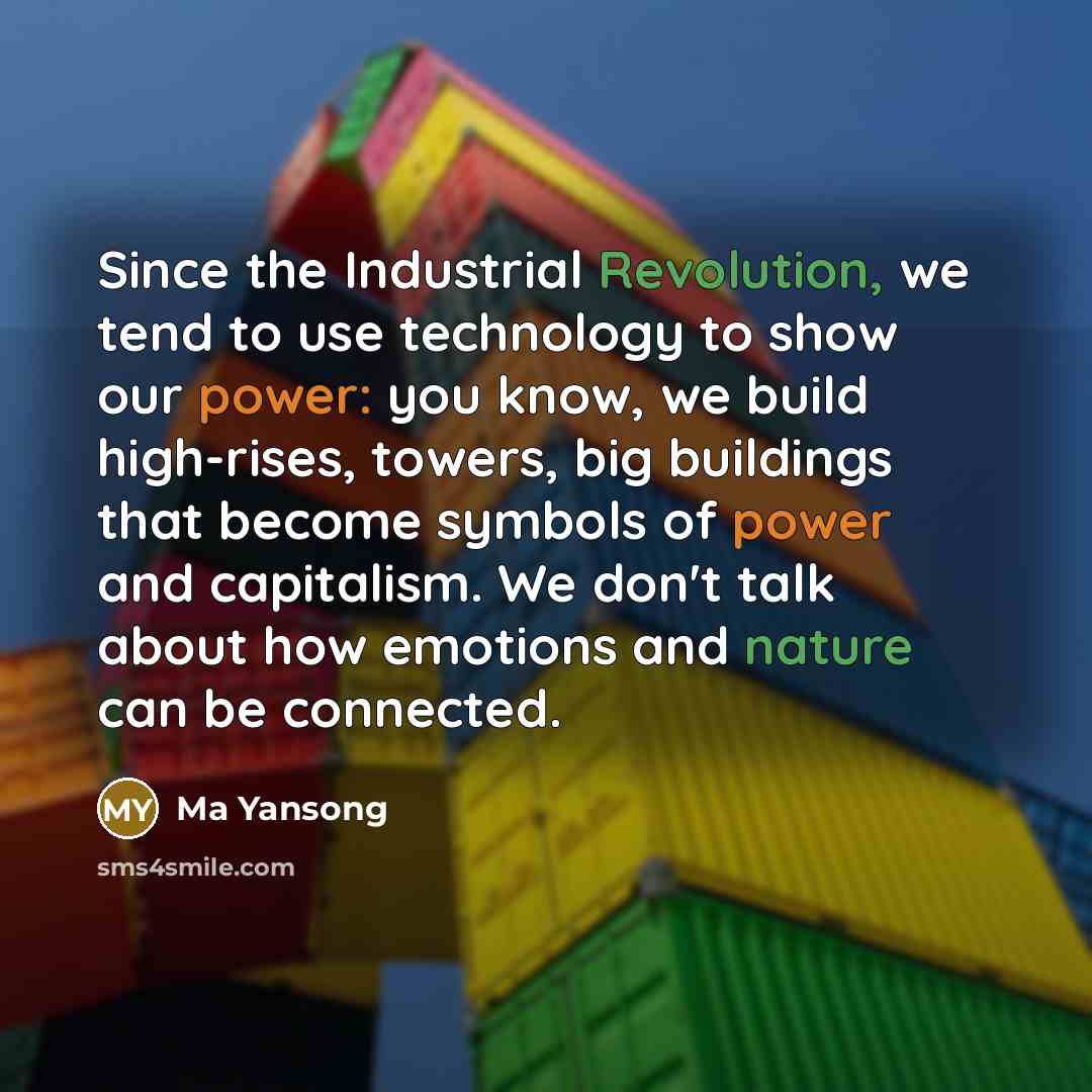 “Since the Industrial Revolution, we tend to use technology to show our power: you know, we build high-rises, towers, big buildings that become symbols of power and capitalism. We don't talk about how emotions and nature can be connected.” quote by Ma Yansong