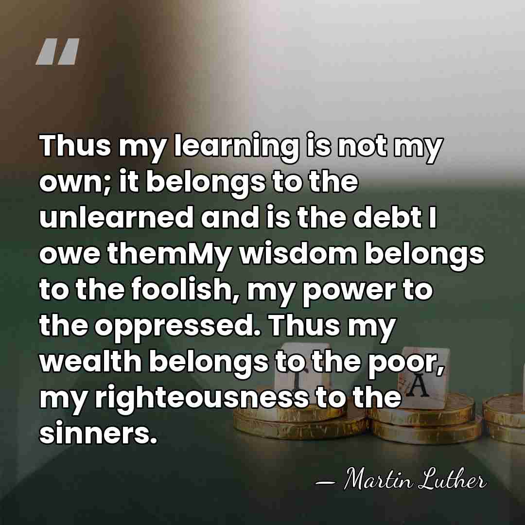 Thus my learning is not my own; it belongs to the unlearned&hellip; - Martin Luther