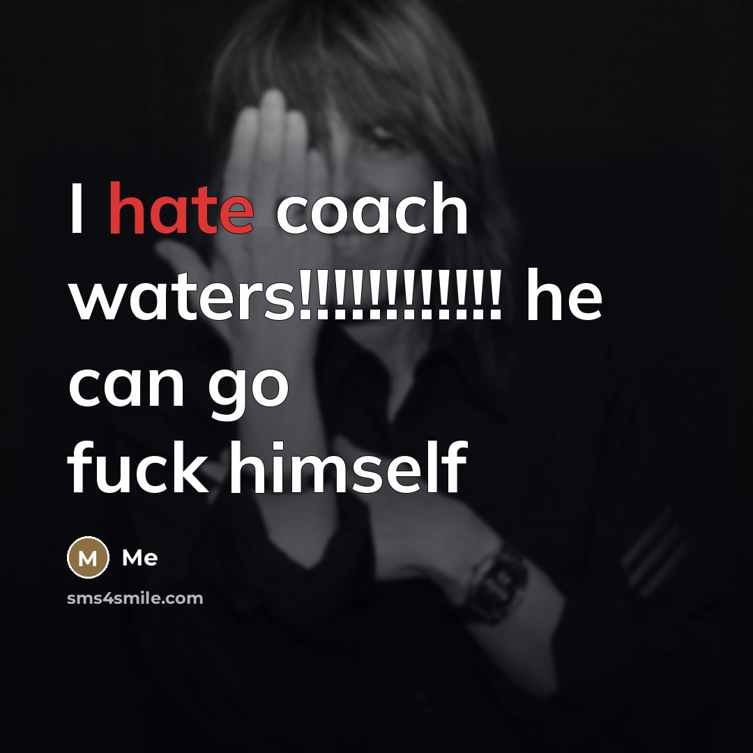 “I hate coach waters!!!!!!!!!!!! he can go fuck himself…” quote by Me