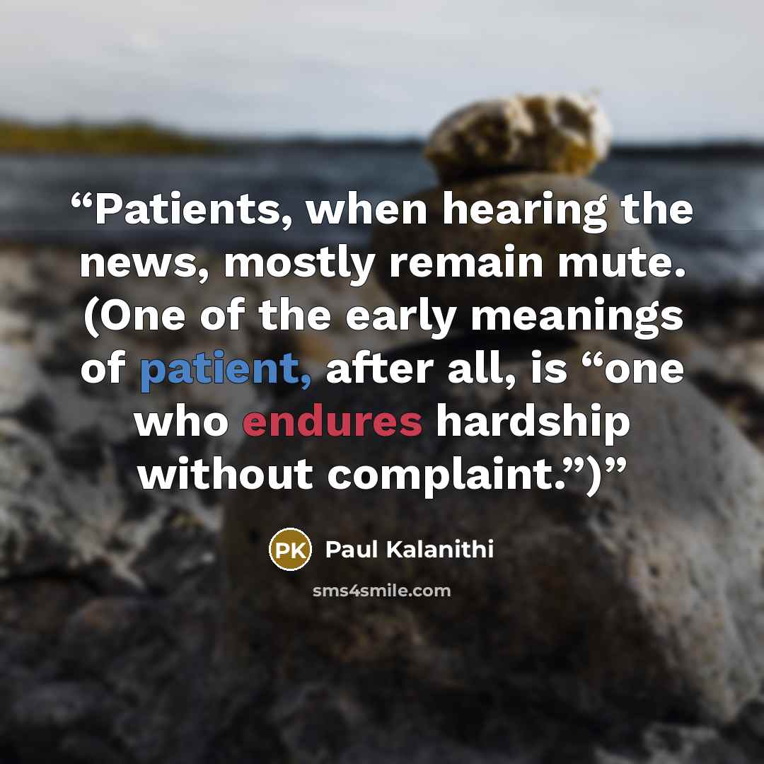 “Patients, when hearing the news, mostly remain mute. (One of the early meanings of patient, after all, is “one who endures hardship without complaint.”)” quote by Paul Kalanithi