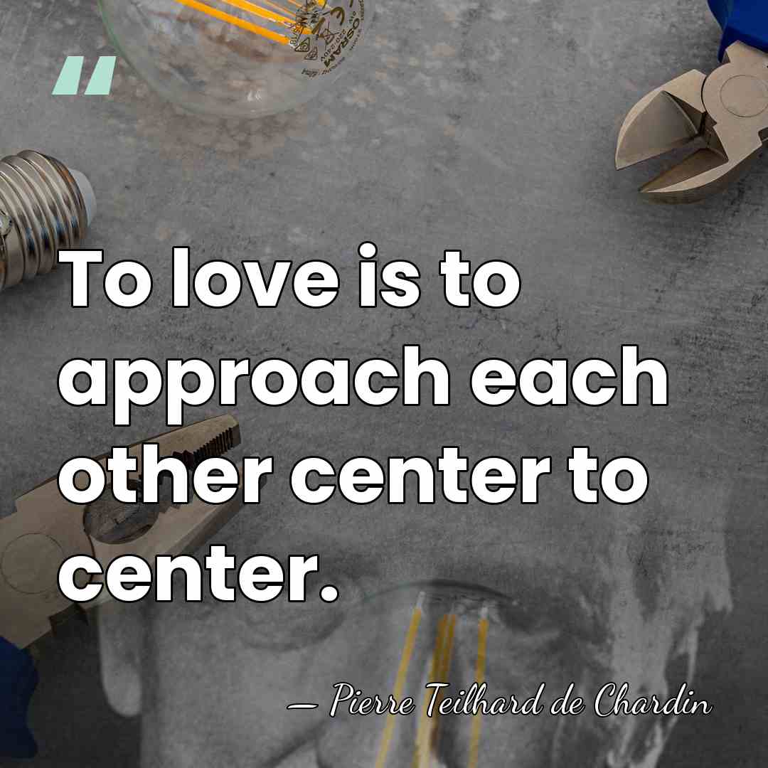 To love is to approach each other center to center. - Pierre Teilhard de Chardin