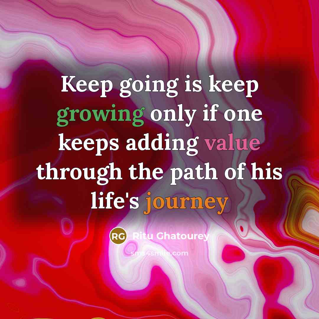 “Keep going is keep growing only if one keeps adding value through the path of his life's journey” quote by Ritu Ghatourey