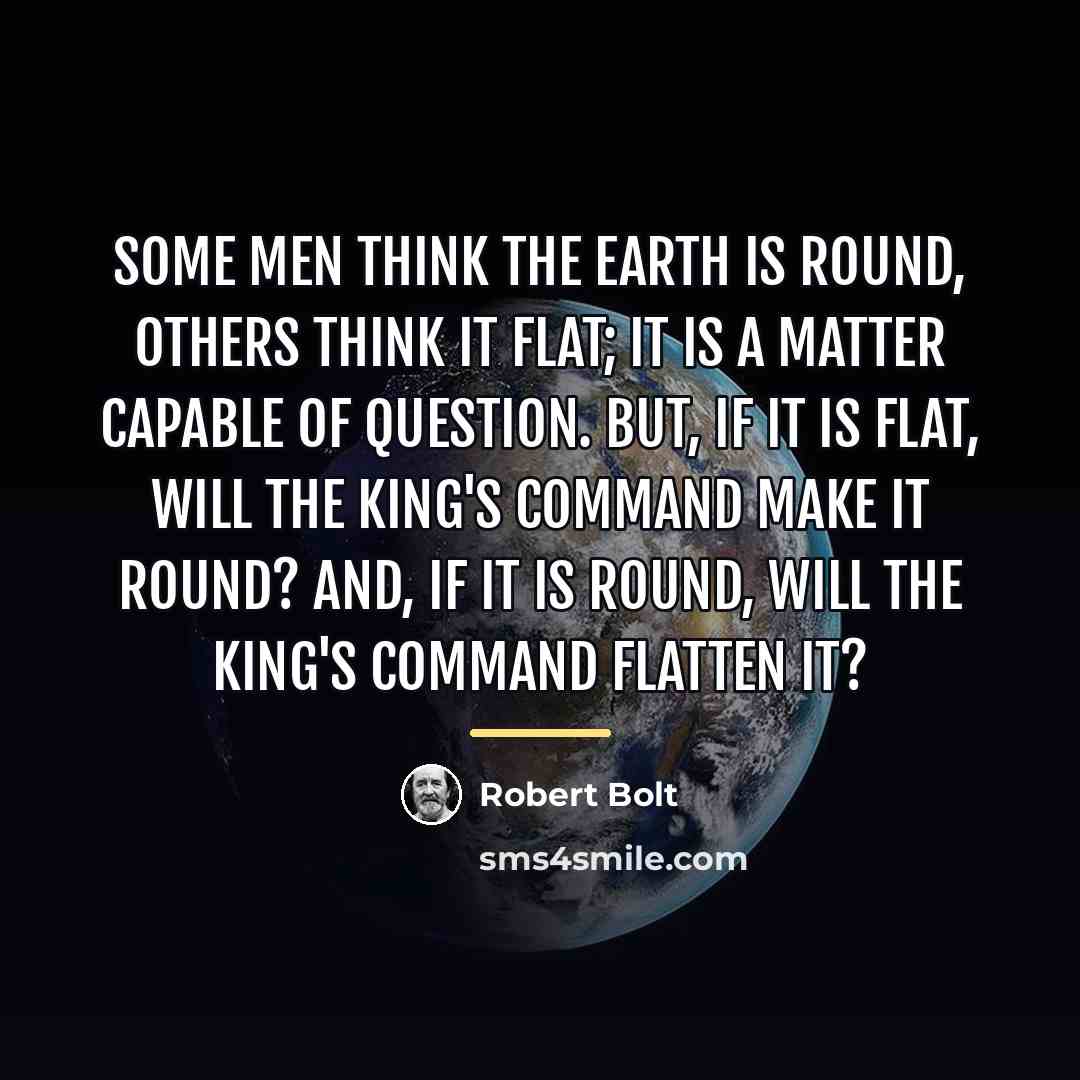 “Some men think the Earth is round, others think it…” quote by Robert Bolt