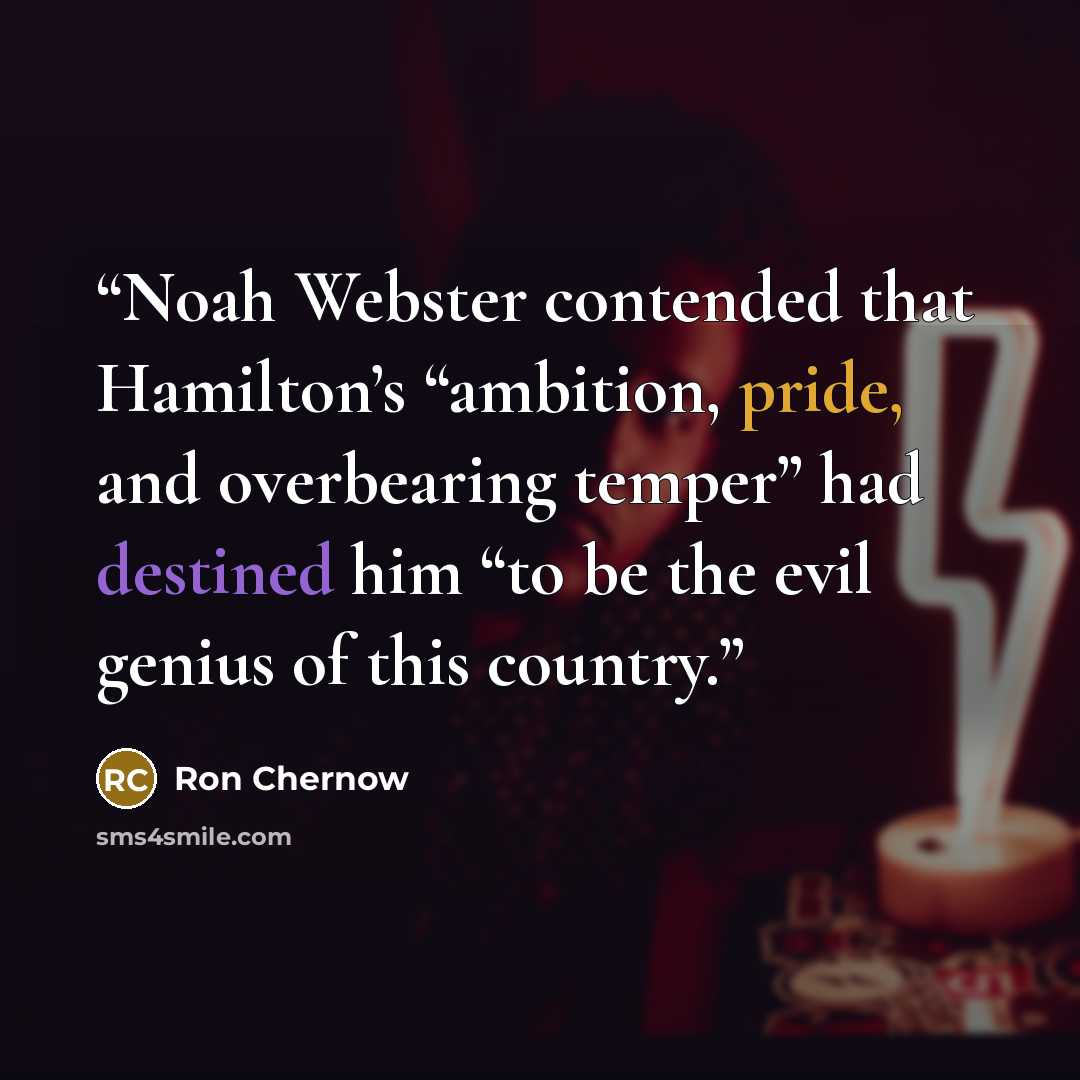 “Noah Webster contended that Hamilton’s “ambition, pride, and overbearing temper” had destined him “to be the evil genius of this country.” quote by Ron Chernow