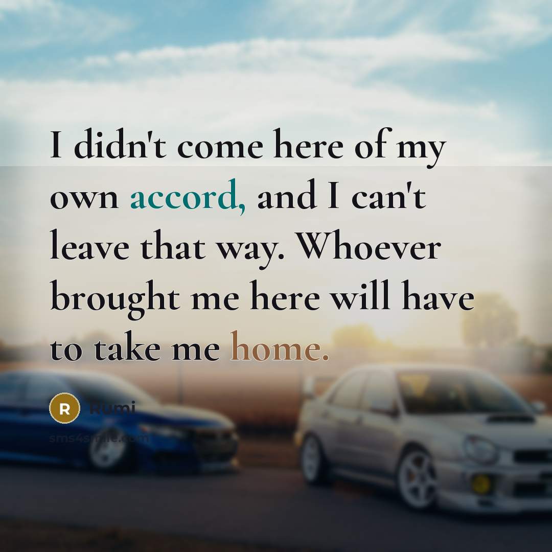 “I didn't come here of my own accord, and I…” quote by Rumi